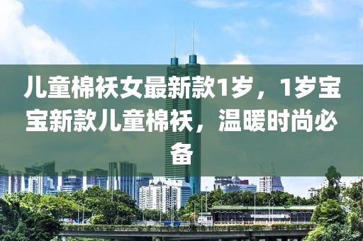 兒童棉襖女最新款1歲，1歲寶寶新款兒童棉襖，溫暖時(shí)尚必備