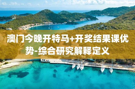 澳門今晚開特馬+開獎結(jié)果課優(yōu)勢-綜合研究解釋定義