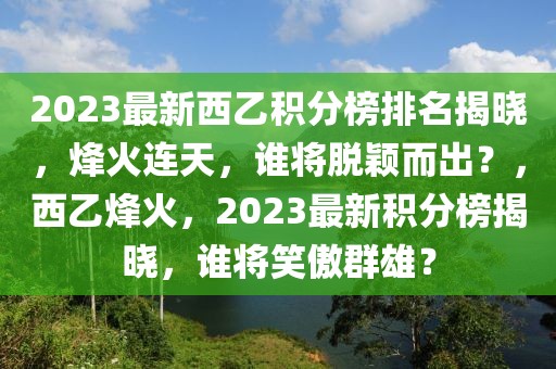 2023最新西乙積分榜排名揭曉，烽火連天，誰將脫穎而出？，西乙烽火，2023最新積分榜揭曉，誰將笑傲群雄？