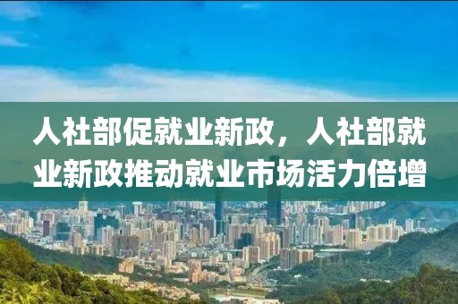 人社部促就業(yè)新政，人社部就業(yè)新政推動(dòng)就業(yè)市場活力倍增