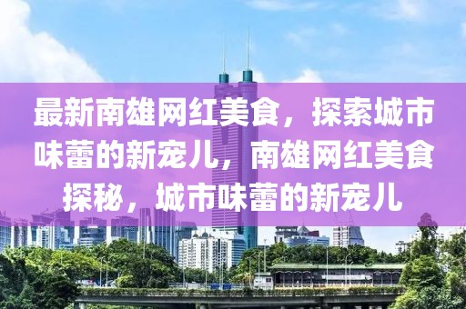 最新南雄網(wǎng)紅美食，探索城市味蕾的新寵兒，南雄網(wǎng)紅美食探秘，城市味蕾的新寵兒