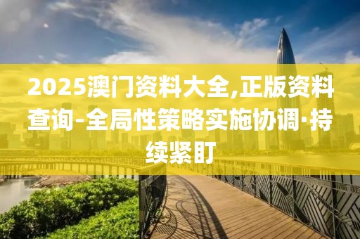 2025澳門資料大全,正版資料查詢-全局性策略實(shí)施協(xié)調(diào)·持續(xù)緊盯