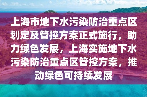 上海市地下水污染防治重點區(qū)劃定及管控方案正式施行，助力綠色發(fā)展，上海實施地下水污染防治重點區(qū)管控方案，推動綠色可持續(xù)發(fā)展
