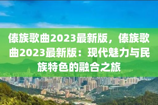 傣族歌曲2023最新版，傣族歌曲2023最新版：現(xiàn)代魅力與民族特色的融合之旅