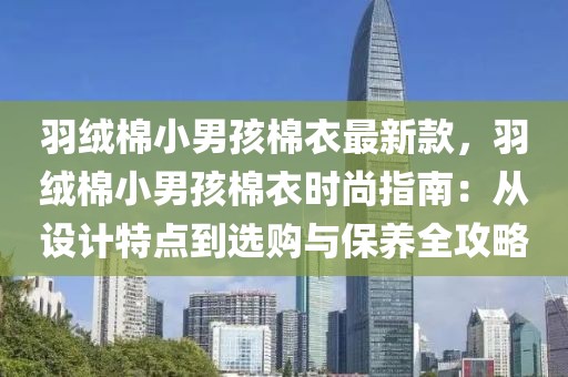 羽絨棉小男孩棉衣最新款，羽絨棉小男孩棉衣時尚指南：從設計特點到選購與保養(yǎng)全攻略