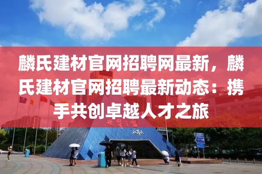 麟氏建材官網(wǎng)招聘網(wǎng)最新，麟氏建材官網(wǎng)招聘最新動態(tài)：攜手共創(chuàng)卓越人才之旅