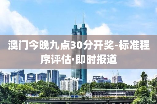 澳門(mén)今晚九點(diǎn)30分開(kāi)獎(jiǎng)-標(biāo)準(zhǔn)程序評(píng)估·即時(shí)報(bào)道