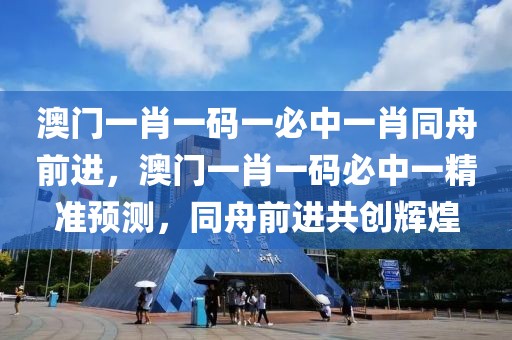 澳門一肖一碼一必中一肖同舟前進，澳門一肖一碼必中一精準預測，同舟前進共創(chuàng)輝煌