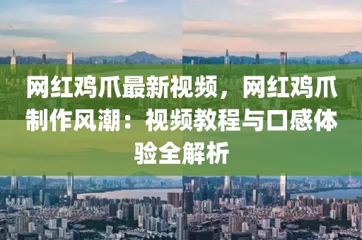 網(wǎng)紅雞爪最新視頻，網(wǎng)紅雞爪制作風潮：視頻教程與口感體驗全解析