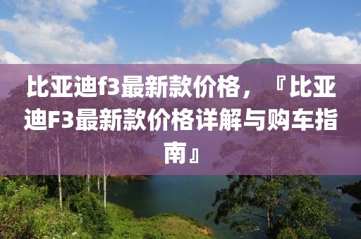 比亞迪f3最新款價(jià)格，『比亞迪F3最新款價(jià)格詳解與購車指南』