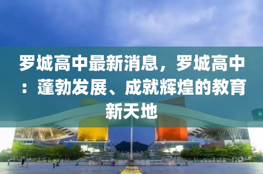 羅城高中最新消息，羅城高中：蓬勃發(fā)展、成就輝煌的教育新天地