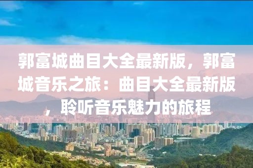 郭富城曲目大全最新版，郭富城音樂之旅：曲目大全最新版，聆聽音樂魅力的旅程
