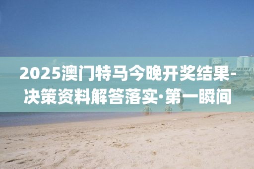 2025澳門特馬今晚開獎(jiǎng)結(jié)果-決策資料解答落實(shí)·第一瞬間