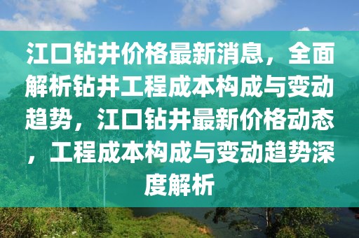 江口鉆井價(jià)格最新消息，全面解析鉆井工程成本構(gòu)成與變動(dòng)趨勢(shì)，江口鉆井最新價(jià)格動(dòng)態(tài)，工程成本構(gòu)成與變動(dòng)趨勢(shì)深度解析
