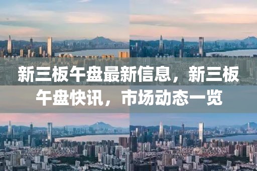 新三板午盤(pán)最新信息，新三板午盤(pán)快訊，市場(chǎng)動(dòng)態(tài)一覽