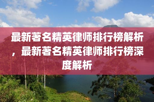 最新著名精英律師排行榜解析，最新著名精英律師排行榜深度解析