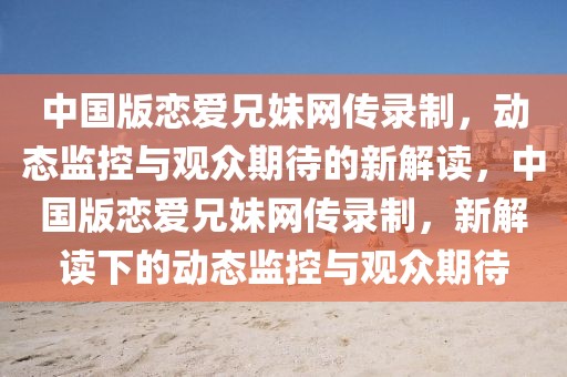 中國(guó)版戀愛(ài)兄妹網(wǎng)傳錄制，動(dòng)態(tài)監(jiān)控與觀眾期待的新解讀，中國(guó)版戀愛(ài)兄妹網(wǎng)傳錄制，新解讀下的動(dòng)態(tài)監(jiān)控與觀眾期待