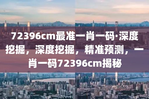 72396cm最準(zhǔn)一肖一碼·深度挖掘，深度挖掘，精準(zhǔn)預(yù)測(cè)，一肖一碼72396cm揭秘