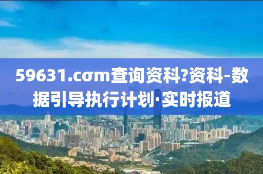 59631.cσm查詢資科?資科-數(shù)據(jù)引導(dǎo)執(zhí)行計(jì)劃·實(shí)時(shí)報(bào)道