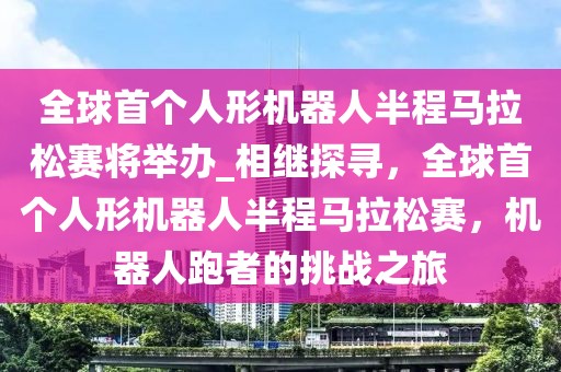 全球首個人形機器人半程馬拉松賽將舉辦_相繼探尋，全球首個人形機器人半程馬拉松賽，機器人跑者的挑戰(zhàn)之旅