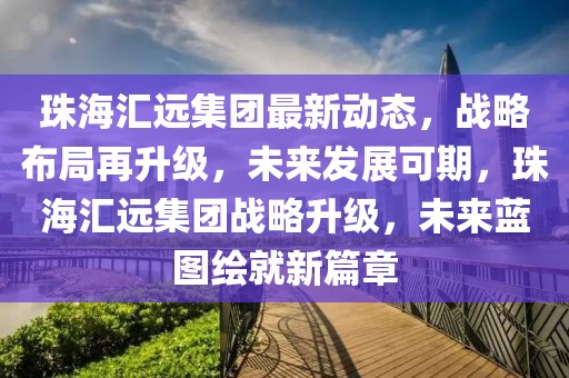 珠海匯遠(yuǎn)集團(tuán)最新動(dòng)態(tài)，戰(zhàn)略布局再升級(jí)，未來(lái)發(fā)展可期，珠海匯遠(yuǎn)集團(tuán)戰(zhàn)略升級(jí)，未來(lái)藍(lán)圖繪就新篇章