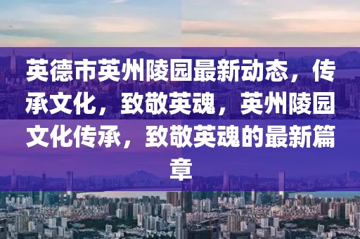 英德市英州陵園最新動態(tài)，傳承文化，致敬英魂，英州陵園文化傳承，致敬英魂的最新篇章