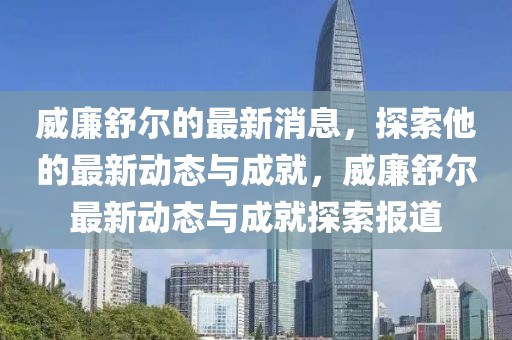 威廉舒爾的最新消息，探索他的最新動態(tài)與成就，威廉舒爾最新動態(tài)與成就探索報道