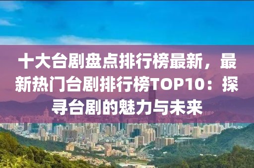 十大臺(tái)劇盤點(diǎn)排行榜最新，最新熱門臺(tái)劇排行榜TOP10：探尋臺(tái)劇的魅力與未來(lái)