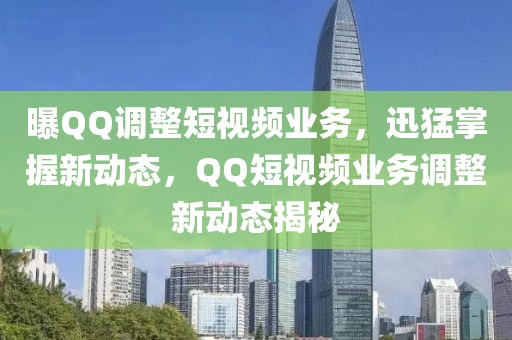 曝QQ調(diào)整短視頻業(yè)務，迅猛掌握新動態(tài)，QQ短視頻業(yè)務調(diào)整新動態(tài)揭秘