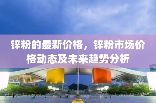 鋅粉的最新價(jià)格，鋅粉市場價(jià)格動態(tài)及未來趨勢分析