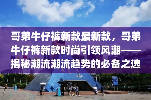 哥弟牛仔褲新款最新款，哥弟牛仔褲新款時尚引領(lǐng)風(fēng)潮——揭秘潮流潮流趨勢的必備之選
