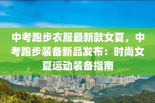 中考跑步衣服最新款女夏，中考跑步裝備新品發(fā)布：時(shí)尚女夏運(yùn)動(dòng)裝備指南