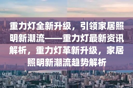 重力燈全新升級，引領(lǐng)家居照明新潮流——重力燈最新資訊解析，重力燈革新升級，家居照明新潮流趨勢解析