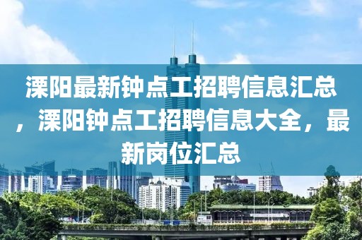 溧陽(yáng)最新鐘點(diǎn)工招聘信息匯總，溧陽(yáng)鐘點(diǎn)工招聘信息大全，最新崗位匯總