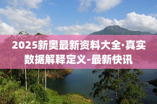 2025新奧最新資料大全·真實數據解釋定義-最新快訊