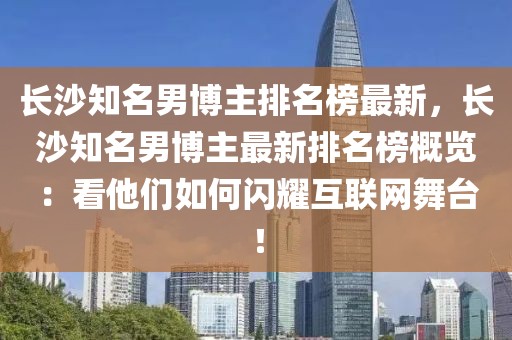 長沙知名男博主排名榜最新，長沙知名男博主最新排名榜概覽：看他們如何閃耀互聯網舞臺！