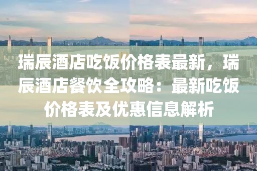 瑞辰酒店吃飯價格表最新，瑞辰酒店餐飲全攻略：最新吃飯價格表及優(yōu)惠信息解析