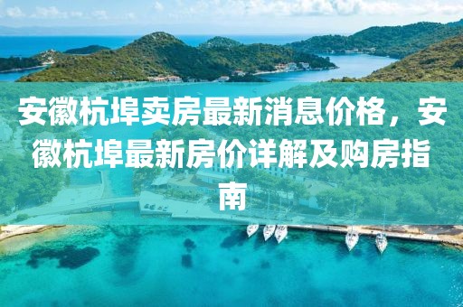 安徽杭埠賣房最新消息價(jià)格，安徽杭埠最新房價(jià)詳解及購房指南