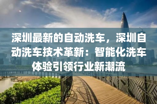 深圳最新的自動(dòng)洗車，深圳自動(dòng)洗車技術(shù)革新：智能化洗車體驗(yàn)引領(lǐng)行業(yè)新潮流