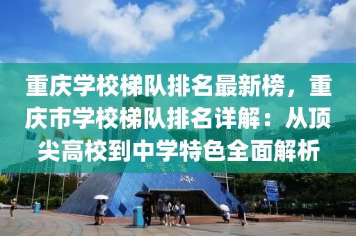 重慶學(xué)校梯隊排名最新榜，重慶市學(xué)校梯隊排名詳解：從頂尖高校到中學(xué)特色全面解析
