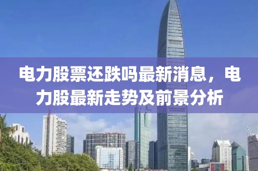 電力股票還跌嗎最新消息，電力股最新走勢及前景分析