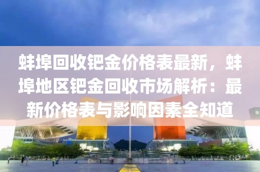 蚌埠回收鈀金價格表最新，蚌埠地區(qū)鈀金回收市場解析：最新價格表與影響因素全知道