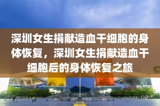 深圳女生捐獻(xiàn)造血干細(xì)胞的身體恢復(fù)，深圳女生捐獻(xiàn)造血干細(xì)胞后的身體恢復(fù)之旅