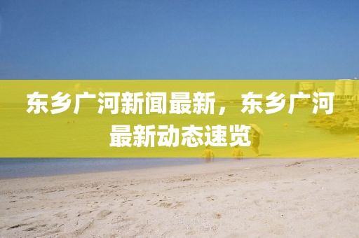 東鄉(xiāng)廣河新聞最新，東鄉(xiāng)廣河最新動態(tài)速覽