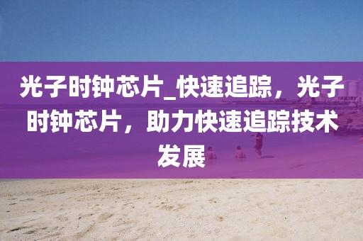 光子時(shí)鐘芯片_快速追蹤，光子時(shí)鐘芯片，助力快速追蹤技術(shù)發(fā)展