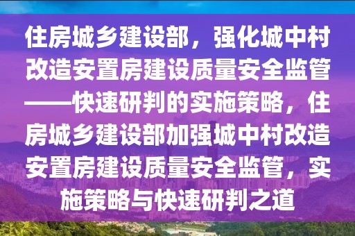 住房城鄉(xiāng)建設(shè)部，強(qiáng)化城中村改造安置房建設(shè)質(zhì)量安全監(jiān)管——快速研判的實(shí)施策略，住房城鄉(xiāng)建設(shè)部加強(qiáng)城中村改造安置房建設(shè)質(zhì)量安全監(jiān)管，實(shí)施策略與快速研判之道