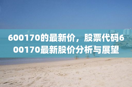 600170的最新價(jià)，股票代碼600170最新股價(jià)分析與展望