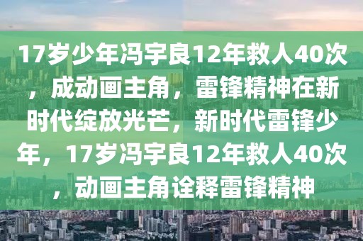 17歲少年馮宇良12年救人40次，成動(dòng)畫(huà)主角，雷鋒精神在新時(shí)代綻放光芒，新時(shí)代雷鋒少年，17歲馮宇良12年救人40次，動(dòng)畫(huà)主角詮釋雷鋒精神