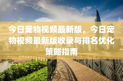 今日寵物視頻最新版，今日寵物視頻最新版收錄與排名優(yōu)化策略指南