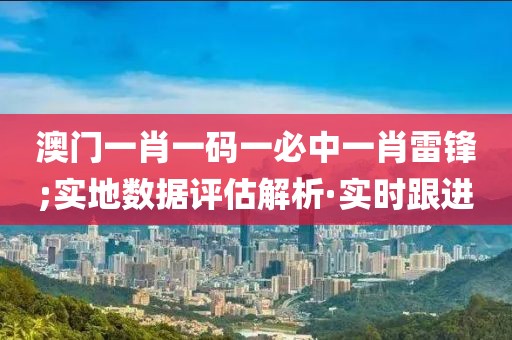 澳門一肖一碼一必中一肖雷鋒;實地數(shù)據(jù)評估解析·實時跟進
